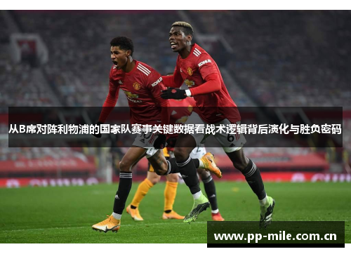 从B席对阵利物浦的国家队赛事关键数据看战术逻辑背后演化与胜负密码 从B席对阵利物浦的国家队赛事关键数据看战术逻辑背后演化与胜负密码