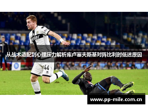 从战术适配到心理压力解析库卢塞夫斯基对阵比利时低迷原因 从战术适配到心理压力解析库卢塞夫斯基对阵比利时低迷原因