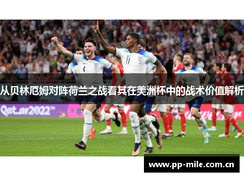 从贝林厄姆对阵荷兰之战看其在美洲杯中的战术价值解析 从贝林厄姆对阵荷兰之战看其在美洲杯中的战术价值解析