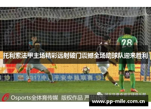 托利索法甲主场精彩远射破门震撼全场助球队迎来胜利 托利索法甲主场精彩远射破门震撼全场助球队迎来胜利